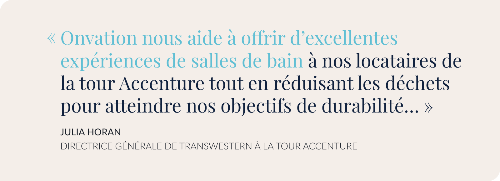 Onvation nous aide à offrir d’excellentes expériences de salles de bain à nos locataires de la tour Accenture tout en réduisant les déchets pour atteindre nos objectifs de durabilité… »